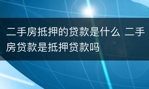二手房抵押的贷款是什么 二手房贷款是抵押贷款吗