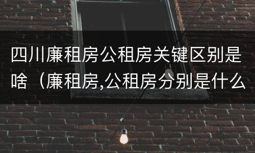 四川廉租房公租房关键区别是啥（廉租房,公租房分别是什么意思?）
