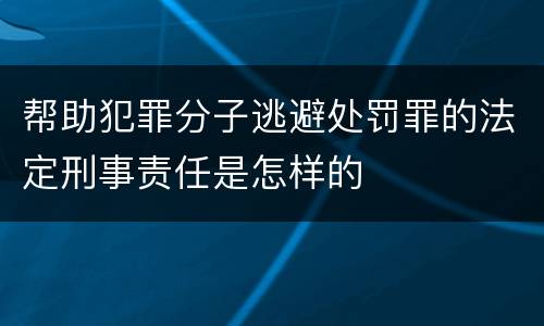 帮助犯罪分子逃避处罚罪的法定刑事责任是怎样的