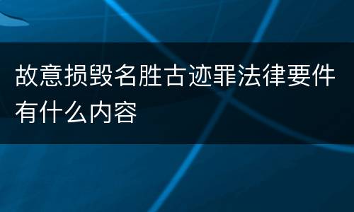 故意损毁名胜古迹罪法律要件有什么内容