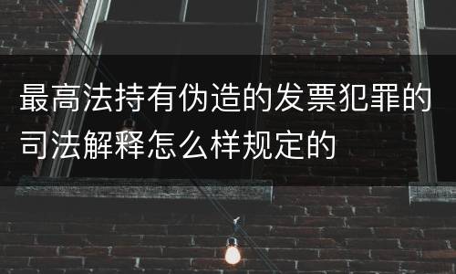 最高法持有伪造的发票犯罪的司法解释怎么样规定的