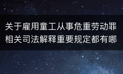 关于雇用童工从事危重劳动罪相关司法解释重要规定都有哪些