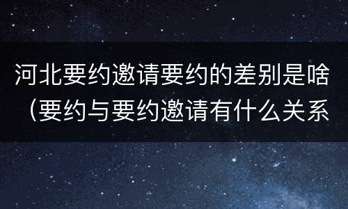河北要约邀请要约的差别是啥（要约与要约邀请有什么关系）