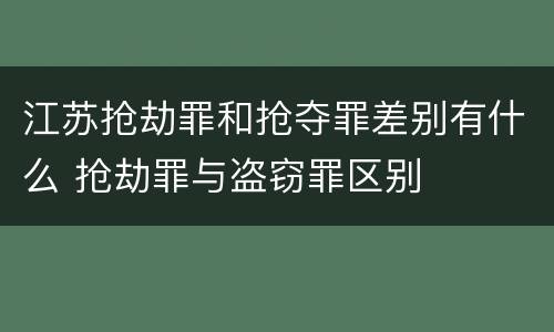 江苏抢劫罪和抢夺罪差别有什么 抢劫罪与盗窃罪区别