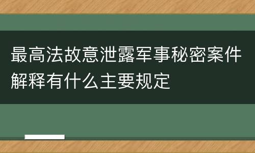 最高法故意泄露军事秘密案件解释有什么主要规定