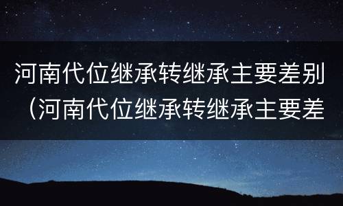 河南代位继承转继承主要差别（河南代位继承转继承主要差别有哪些）