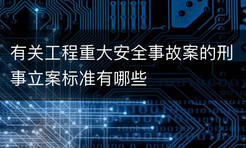 有关工程重大安全事故案的刑事立案标准有哪些