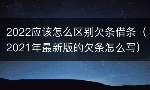 2022应该怎么区别欠条借条（2021年最新版的欠条怎么写）