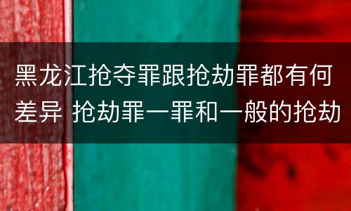 黑龙江抢夺罪跟抢劫罪都有何差异 抢劫罪一罪和一般的抢劫罪