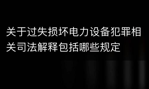 关于过失损坏电力设备犯罪相关司法解释包括哪些规定