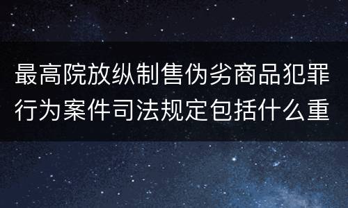 最高院放纵制售伪劣商品犯罪行为案件司法规定包括什么重要内容