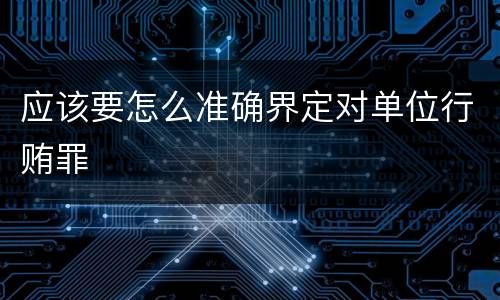 应该要怎么准确界定对单位行贿罪