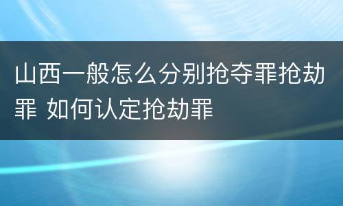山西一般怎么分别抢夺罪抢劫罪 如何认定抢劫罪