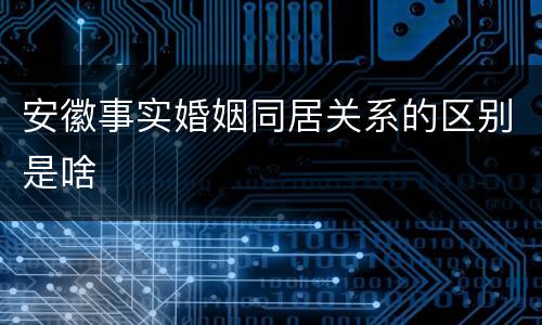 安徽事实婚姻同居关系的区别是啥