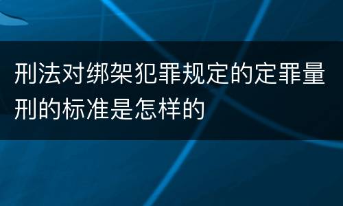 刑法对绑架犯罪规定的定罪量刑的标准是怎样的