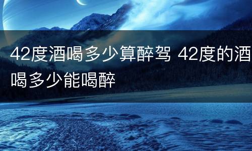 42度酒喝多少算醉驾 42度的酒喝多少能喝醉