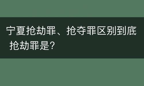 宁夏抢劫罪、抢夺罪区别到底 抢劫罪是?