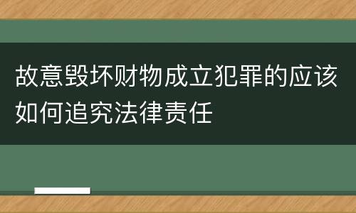 故意毁坏财物成立犯罪的应该如何追究法律责任