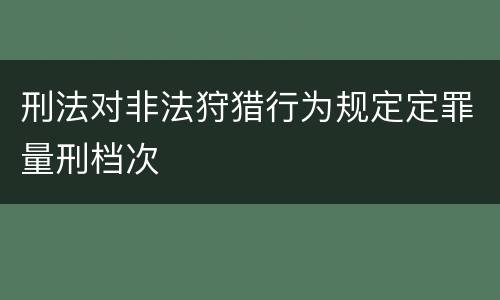 刑法对非法狩猎行为规定定罪量刑档次