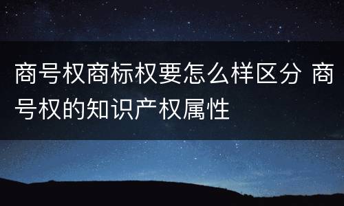商号权商标权要怎么样区分 商号权的知识产权属性