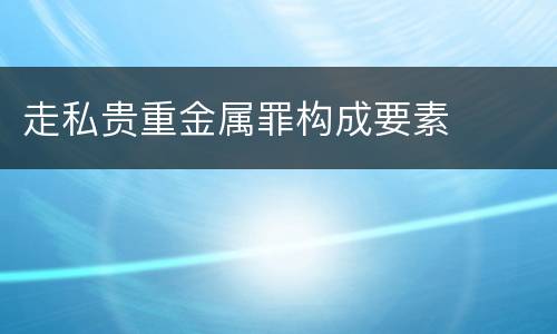 走私贵重金属罪构成要素