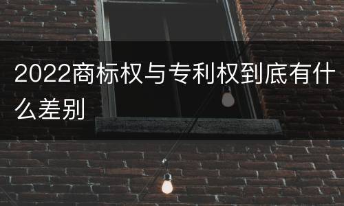 2022商标权与专利权到底有什么差别