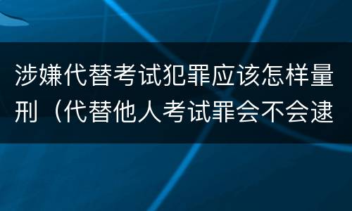 涉嫌代替考试犯罪应该怎样量刑（代替他人考试罪会不会逮捕）