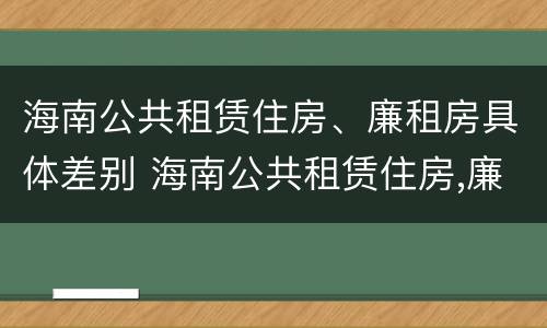 海南公共租赁住房、廉租房具体差别 海南公共租赁住房,廉租房具体差别大吗