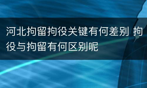 河北拘留拘役关键有何差别 拘役与拘留有何区别呢