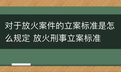 对于放火案件的立案标准是怎么规定 放火刑事立案标准