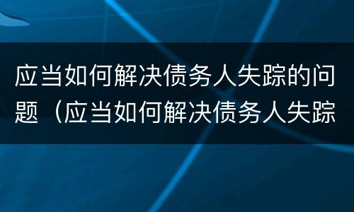 应当如何解决债务人失踪的问题（应当如何解决债务人失踪的问题和建议）