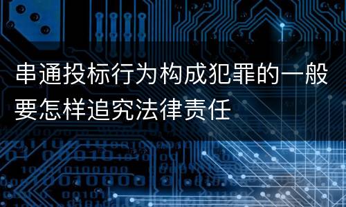 串通投标行为构成犯罪的一般要怎样追究法律责任