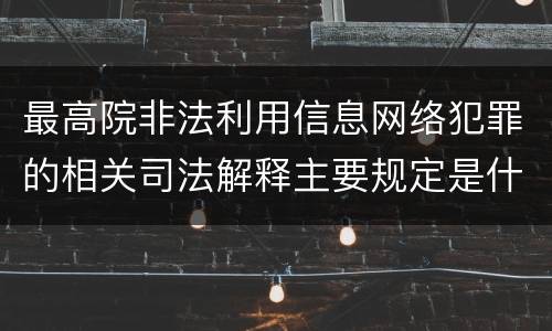 最高院非法利用信息网络犯罪的相关司法解释主要规定是什么
