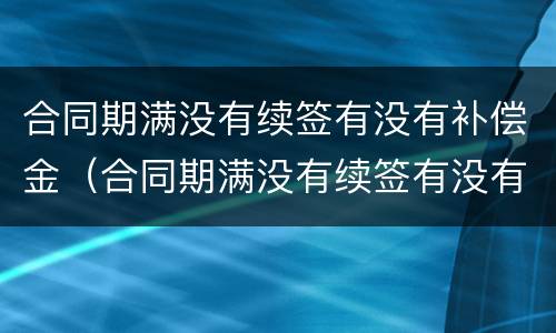 合同期满没有续签有没有补偿金（合同期满没有续签有没有补偿金呢）