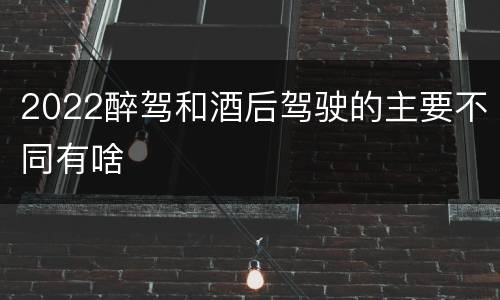 2022醉驾和酒后驾驶的主要不同有啥