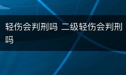 轻伤会判刑吗 二级轻伤会判刑吗