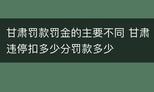 甘肃罚款罚金的主要不同 甘肃违停扣多少分罚款多少