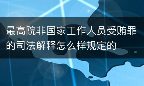 最高院非国家工作人员受贿罪的司法解释怎么样规定的