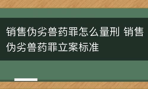销售伪劣兽药罪怎么量刑 销售伪劣兽药罪立案标准