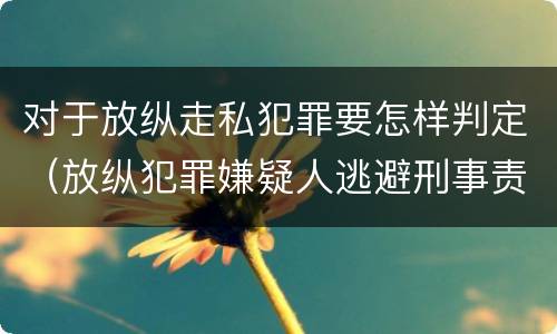 对于放纵走私犯罪要怎样判定（放纵犯罪嫌疑人逃避刑事责任）