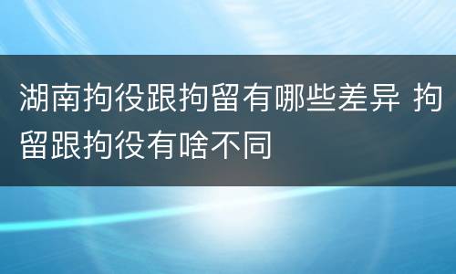 湖南拘役跟拘留有哪些差异 拘留跟拘役有啥不同