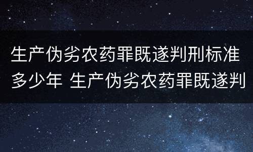 生产伪劣农药罪既遂判刑标准多少年 生产伪劣农药罪既遂判刑标准多少年以上