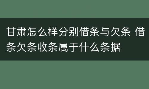 甘肃怎么样分别借条与欠条 借条欠条收条属于什么条据