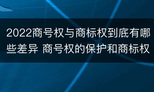 2022商号权与商标权到底有哪些差异 商号权的保护和商标权的保护一样是全国性范围的