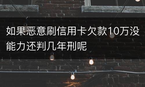 如果恶意刷信用卡欠款10万没能力还判几年刑呢
