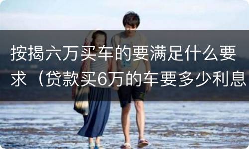 按揭六万买车的要满足什么要求（贷款买6万的车要多少利息）