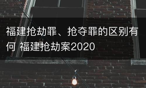 福建抢劫罪、抢夺罪的区别有何 福建抢劫案2020