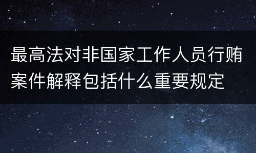 最高法对非国家工作人员行贿案件解释包括什么重要规定