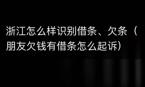 浙江怎么样识别借条、欠条（朋友欠钱有借条怎么起诉）