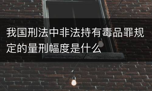 我国刑法中非法持有毒品罪规定的量刑幅度是什么